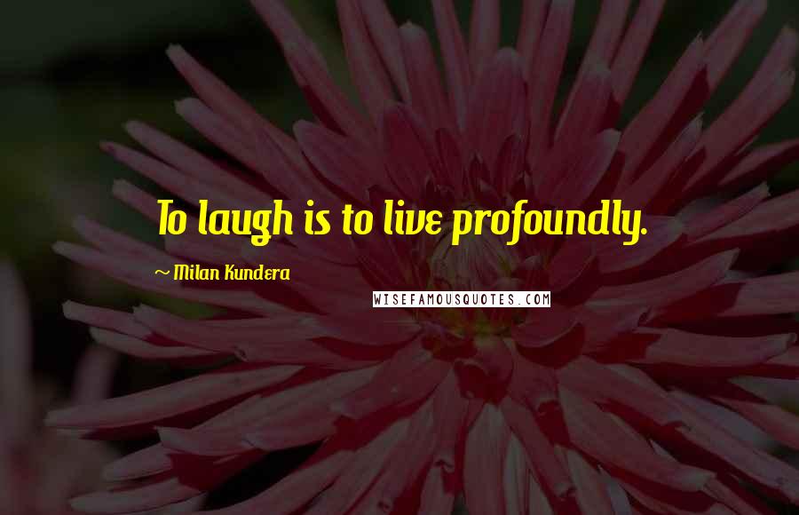 Milan Kundera Quotes: To laugh is to live profoundly.