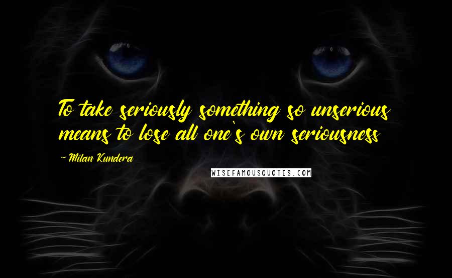 Milan Kundera Quotes: To take seriously something so unserious means to lose all one's own seriousness