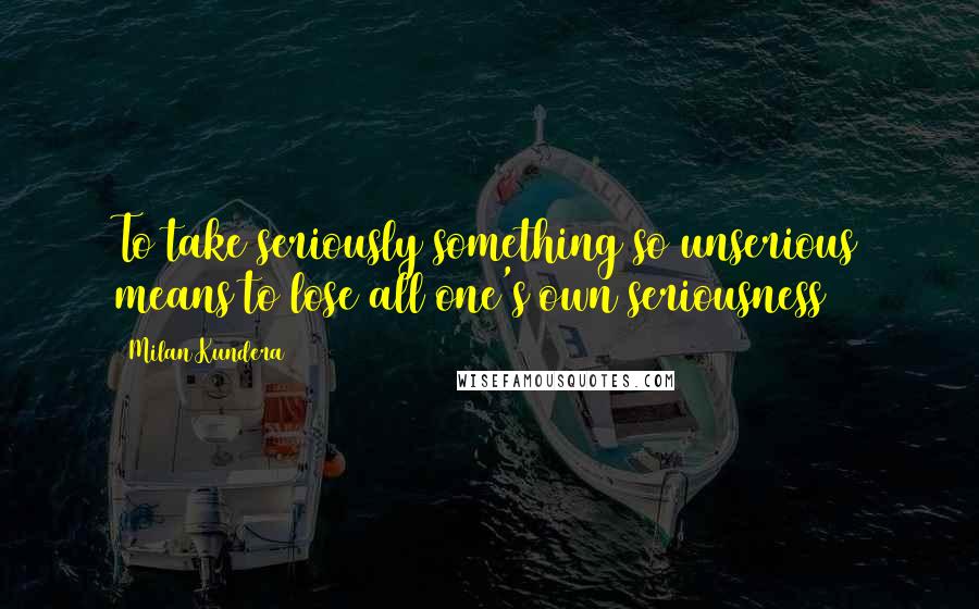 Milan Kundera Quotes: To take seriously something so unserious means to lose all one's own seriousness