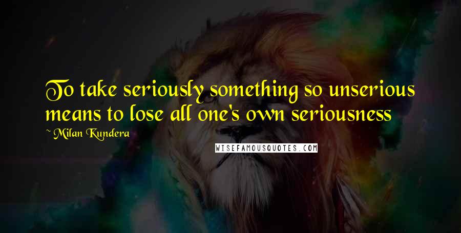 Milan Kundera Quotes: To take seriously something so unserious means to lose all one's own seriousness