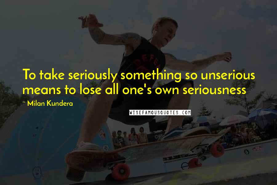 Milan Kundera Quotes: To take seriously something so unserious means to lose all one's own seriousness