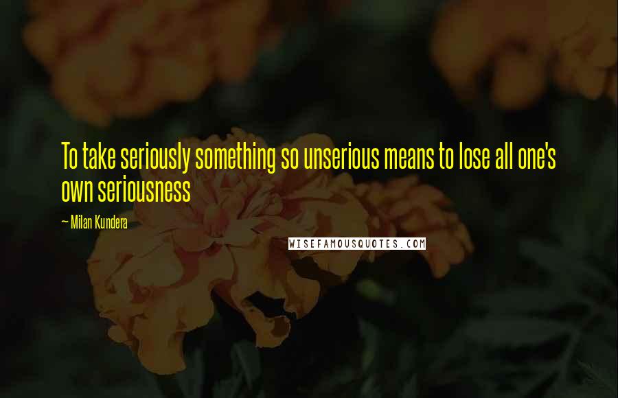 Milan Kundera Quotes: To take seriously something so unserious means to lose all one's own seriousness