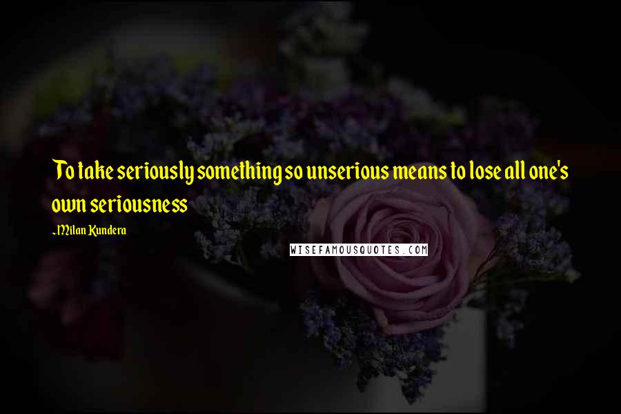 Milan Kundera Quotes: To take seriously something so unserious means to lose all one's own seriousness