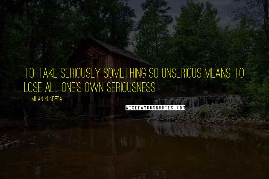 Milan Kundera Quotes: To take seriously something so unserious means to lose all one's own seriousness