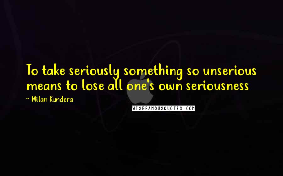 Milan Kundera Quotes: To take seriously something so unserious means to lose all one's own seriousness