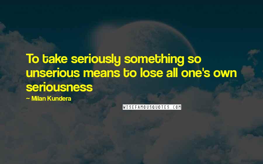 Milan Kundera Quotes: To take seriously something so unserious means to lose all one's own seriousness