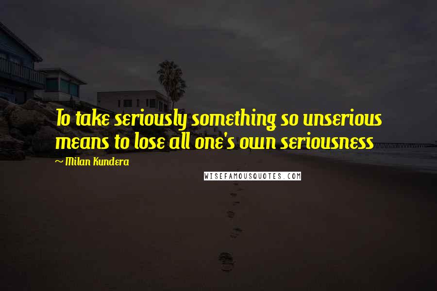 Milan Kundera Quotes: To take seriously something so unserious means to lose all one's own seriousness
