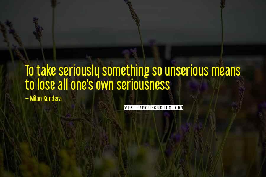 Milan Kundera Quotes: To take seriously something so unserious means to lose all one's own seriousness