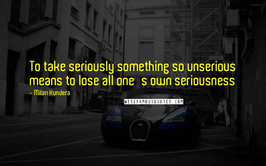 Milan Kundera Quotes: To take seriously something so unserious means to lose all one's own seriousness