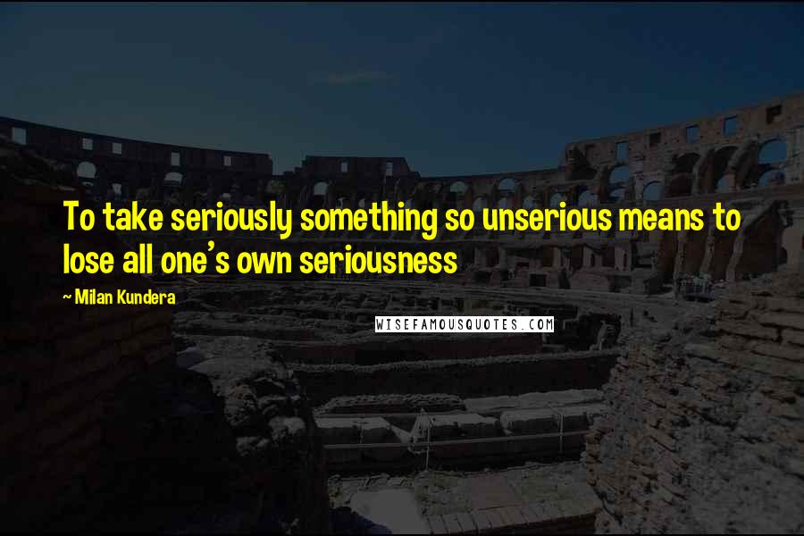 Milan Kundera Quotes: To take seriously something so unserious means to lose all one's own seriousness