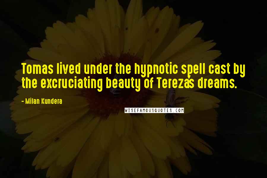 Milan Kundera Quotes: Tomas lived under the hypnotic spell cast by the excruciating beauty of Tereza's dreams.