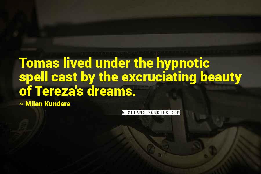 Milan Kundera Quotes: Tomas lived under the hypnotic spell cast by the excruciating beauty of Tereza's dreams.