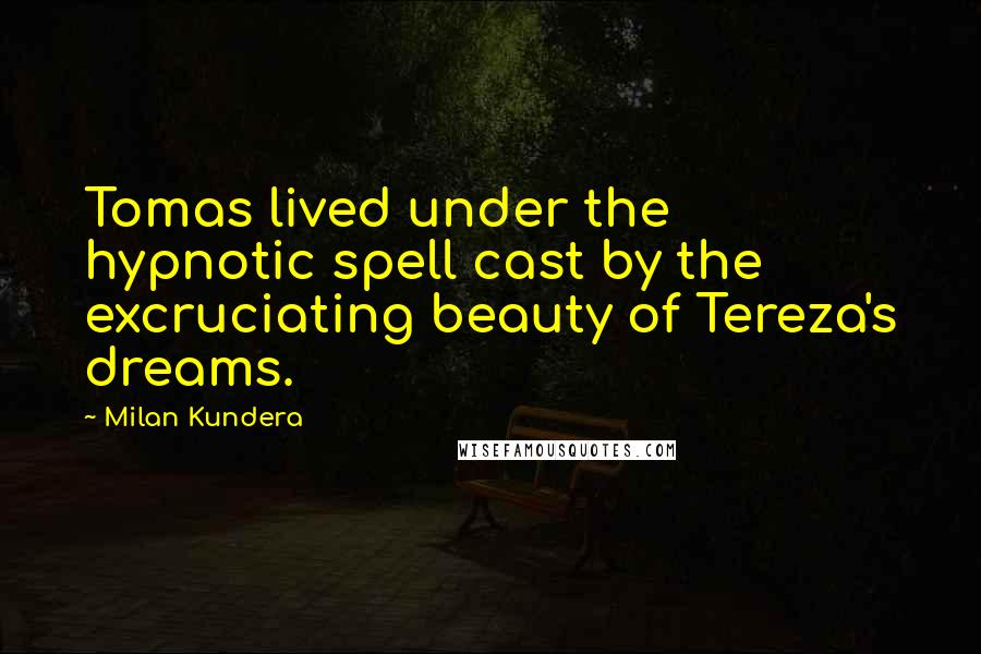 Milan Kundera Quotes: Tomas lived under the hypnotic spell cast by the excruciating beauty of Tereza's dreams.