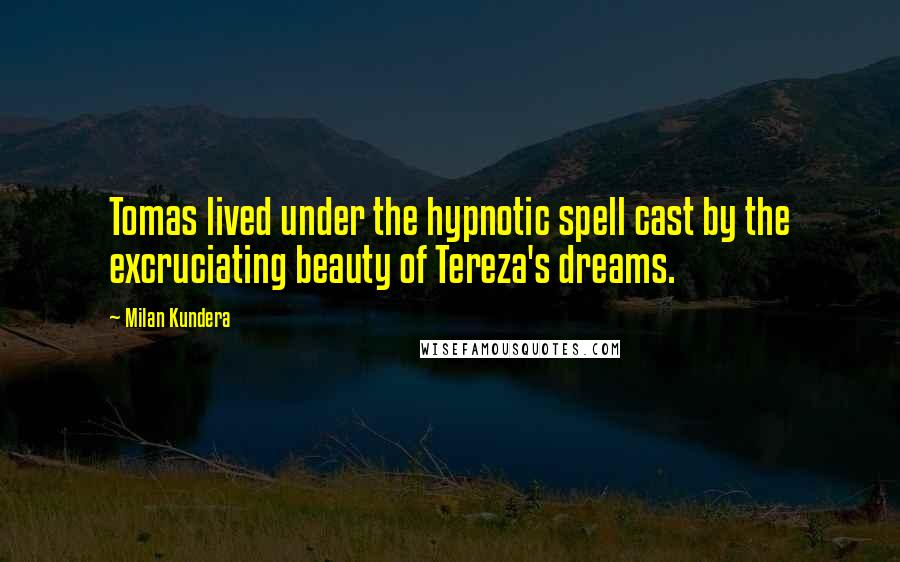 Milan Kundera Quotes: Tomas lived under the hypnotic spell cast by the excruciating beauty of Tereza's dreams.