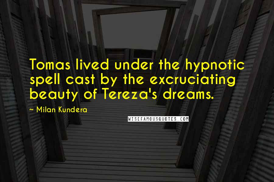 Milan Kundera Quotes: Tomas lived under the hypnotic spell cast by the excruciating beauty of Tereza's dreams.