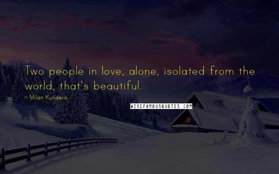 Milan Kundera Quotes: Two people in love, alone, isolated from the world, that's beautiful.
