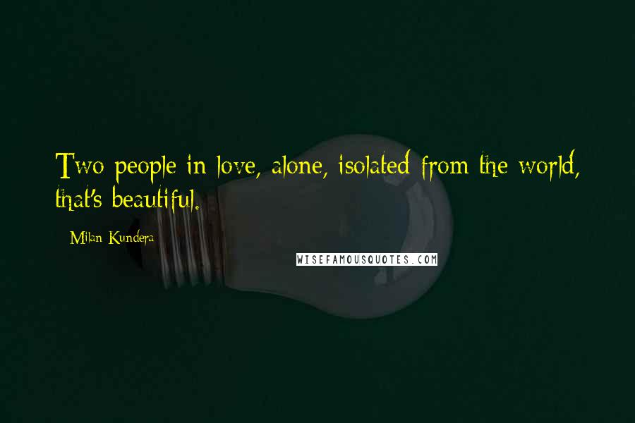 Milan Kundera Quotes: Two people in love, alone, isolated from the world, that's beautiful.