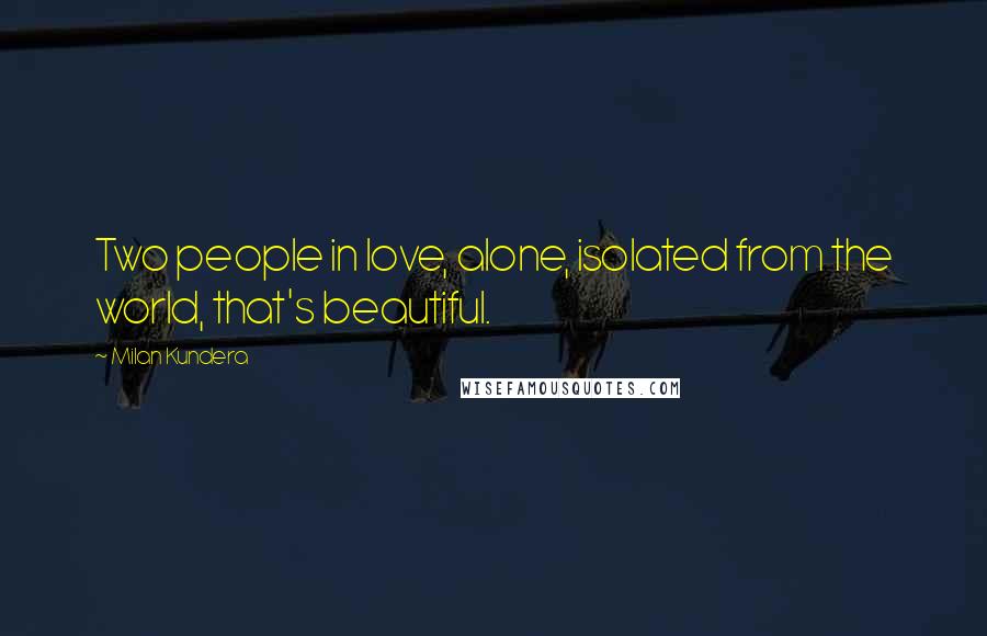 Milan Kundera Quotes: Two people in love, alone, isolated from the world, that's beautiful.