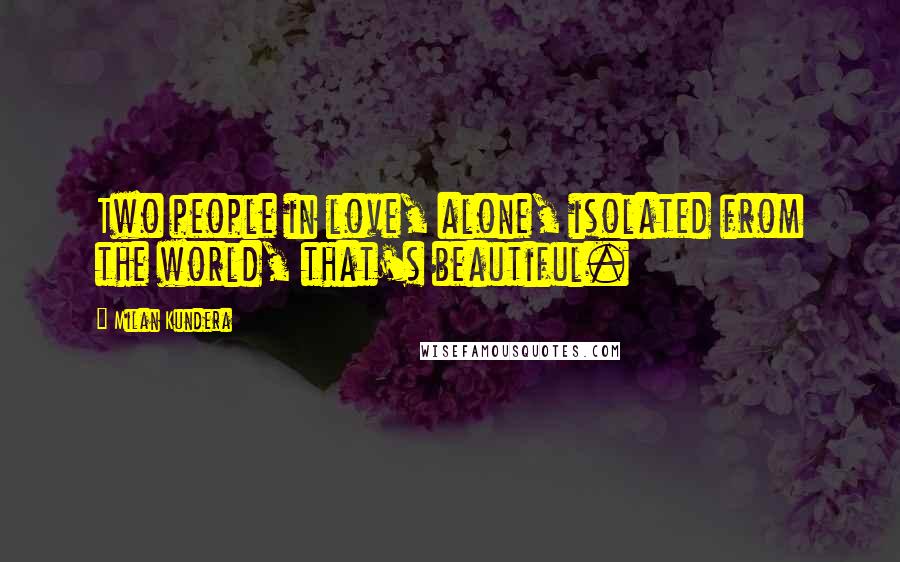 Milan Kundera Quotes: Two people in love, alone, isolated from the world, that's beautiful.