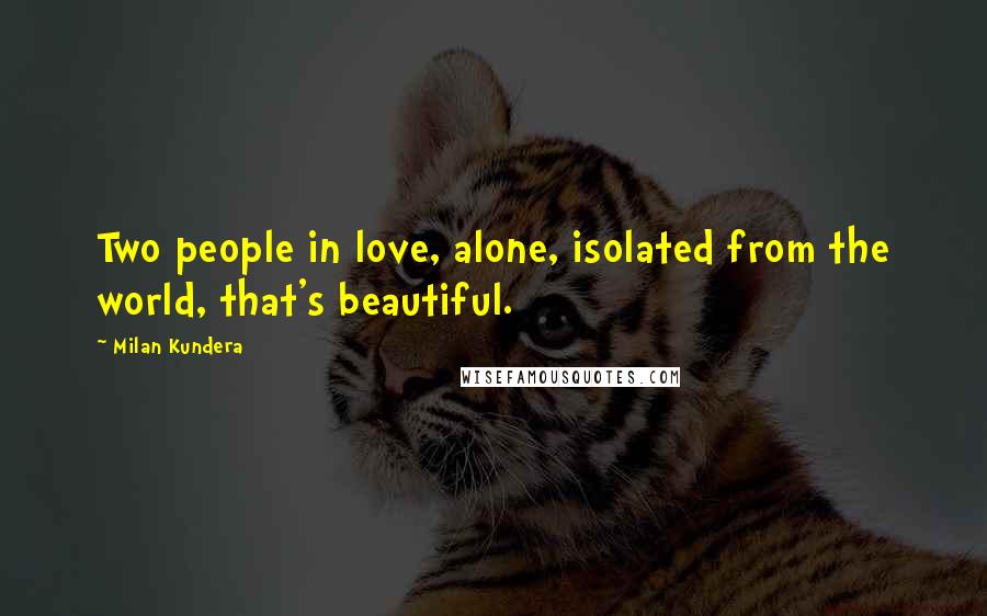 Milan Kundera Quotes: Two people in love, alone, isolated from the world, that's beautiful.