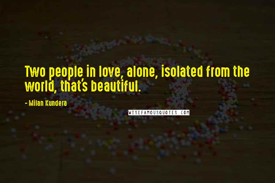 Milan Kundera Quotes: Two people in love, alone, isolated from the world, that's beautiful.