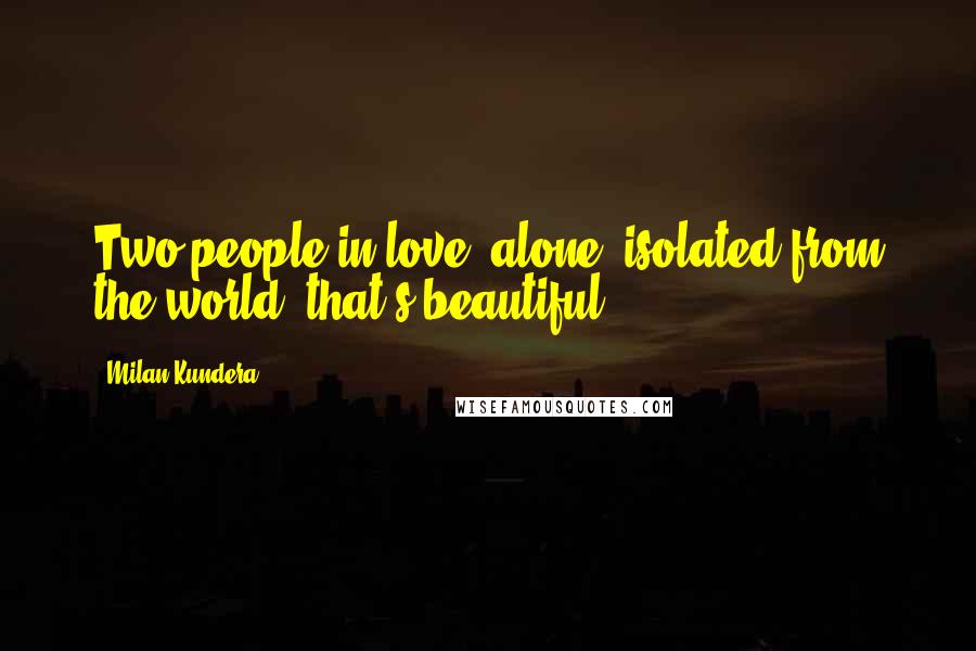 Milan Kundera Quotes: Two people in love, alone, isolated from the world, that's beautiful.