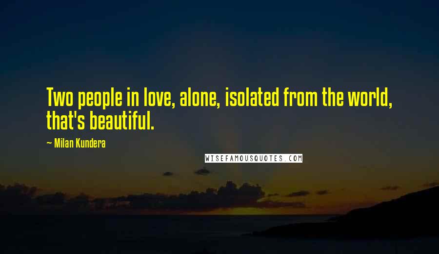 Milan Kundera Quotes: Two people in love, alone, isolated from the world, that's beautiful.