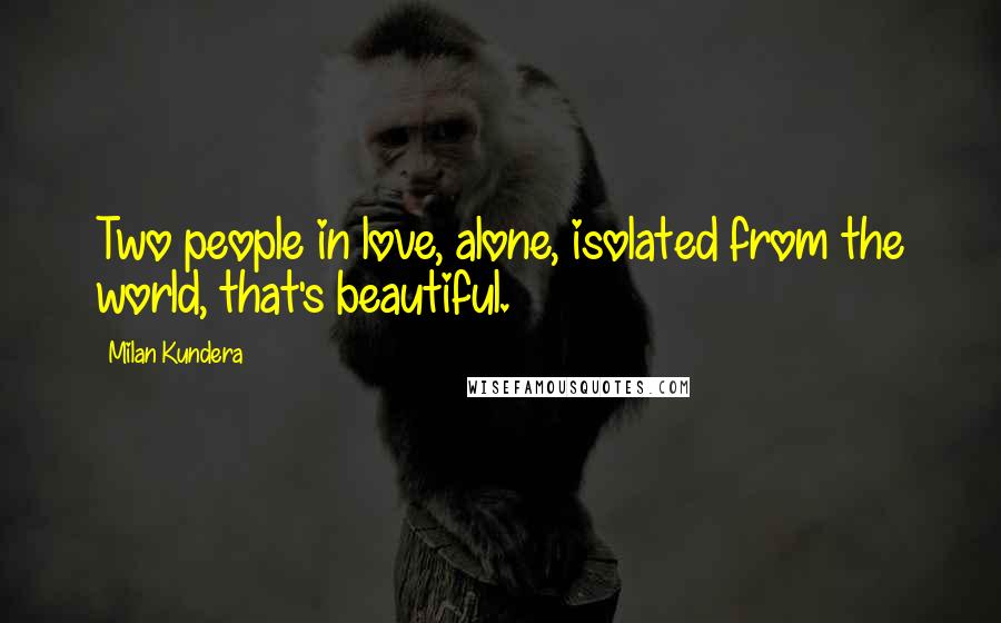 Milan Kundera Quotes: Two people in love, alone, isolated from the world, that's beautiful.
