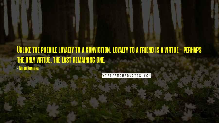 Milan Kundera Quotes: Unlike the puerile loyalty to a conviction, loyalty to a friend is a virtue - perhaps the only virtue, the last remaining one.