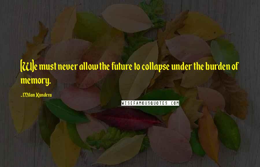 Milan Kundera Quotes: [W]e must never allow the future to collapse under the burden of memory.