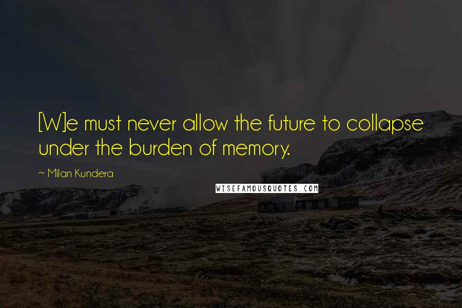 Milan Kundera Quotes: [W]e must never allow the future to collapse under the burden of memory.