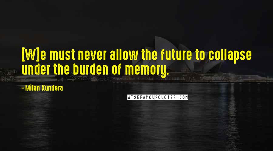 Milan Kundera Quotes: [W]e must never allow the future to collapse under the burden of memory.