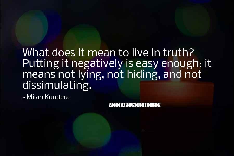 Milan Kundera Quotes: What does it mean to live in truth? Putting it negatively is easy enough: it means not lying, not hiding, and not dissimulating.