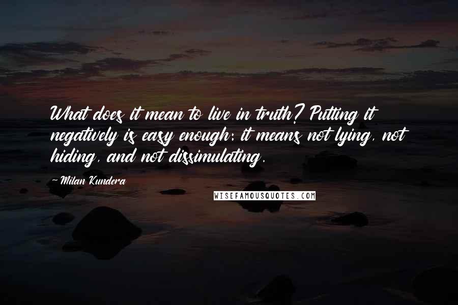 Milan Kundera Quotes: What does it mean to live in truth? Putting it negatively is easy enough: it means not lying, not hiding, and not dissimulating.