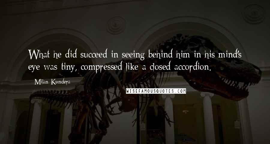 Milan Kundera Quotes: What he did succeed in seeing behind him in his mind's eye was tiny, compressed like a closed accordion.