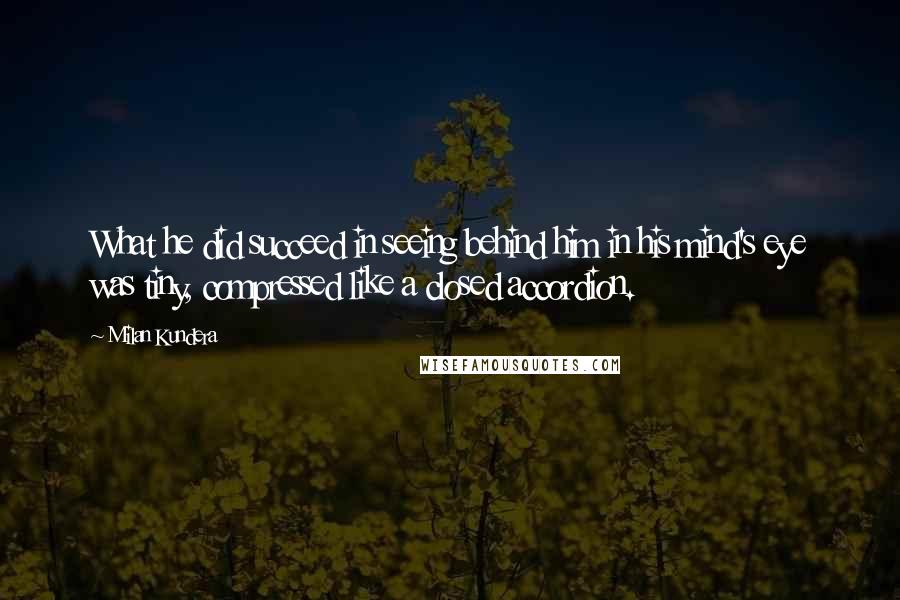 Milan Kundera Quotes: What he did succeed in seeing behind him in his mind's eye was tiny, compressed like a closed accordion.