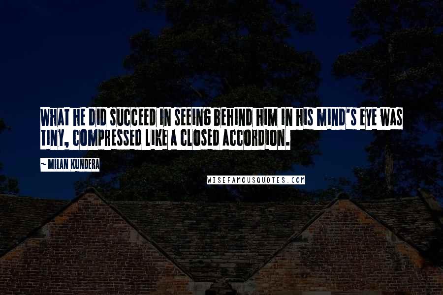 Milan Kundera Quotes: What he did succeed in seeing behind him in his mind's eye was tiny, compressed like a closed accordion.