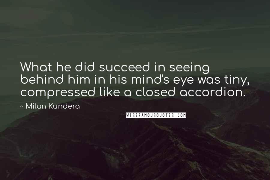 Milan Kundera Quotes: What he did succeed in seeing behind him in his mind's eye was tiny, compressed like a closed accordion.