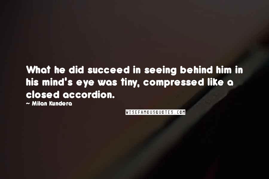 Milan Kundera Quotes: What he did succeed in seeing behind him in his mind's eye was tiny, compressed like a closed accordion.