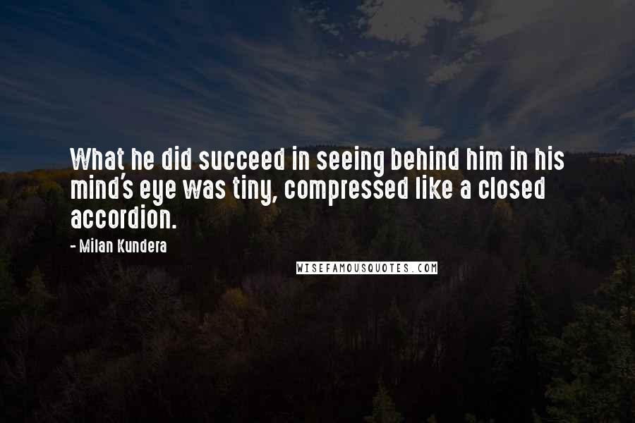 Milan Kundera Quotes: What he did succeed in seeing behind him in his mind's eye was tiny, compressed like a closed accordion.