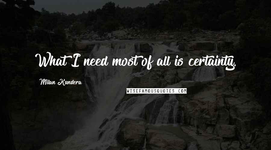 Milan Kundera Quotes: What I need most of all is certainty.