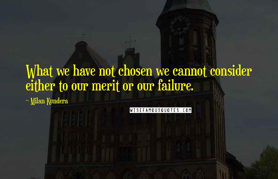 Milan Kundera Quotes: What we have not chosen we cannot consider either to our merit or our failure.