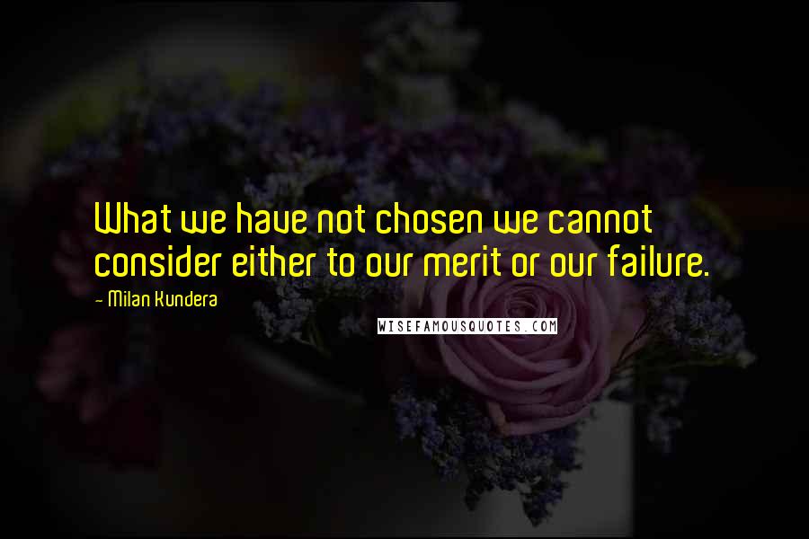 Milan Kundera Quotes: What we have not chosen we cannot consider either to our merit or our failure.