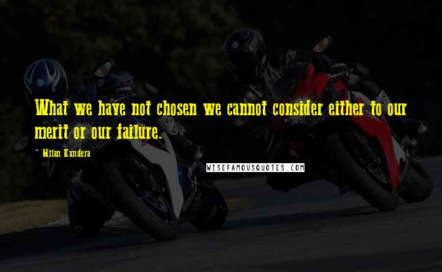 Milan Kundera Quotes: What we have not chosen we cannot consider either to our merit or our failure.