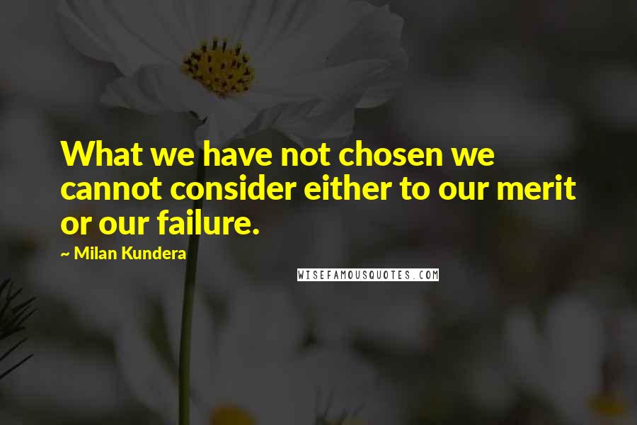 Milan Kundera Quotes: What we have not chosen we cannot consider either to our merit or our failure.