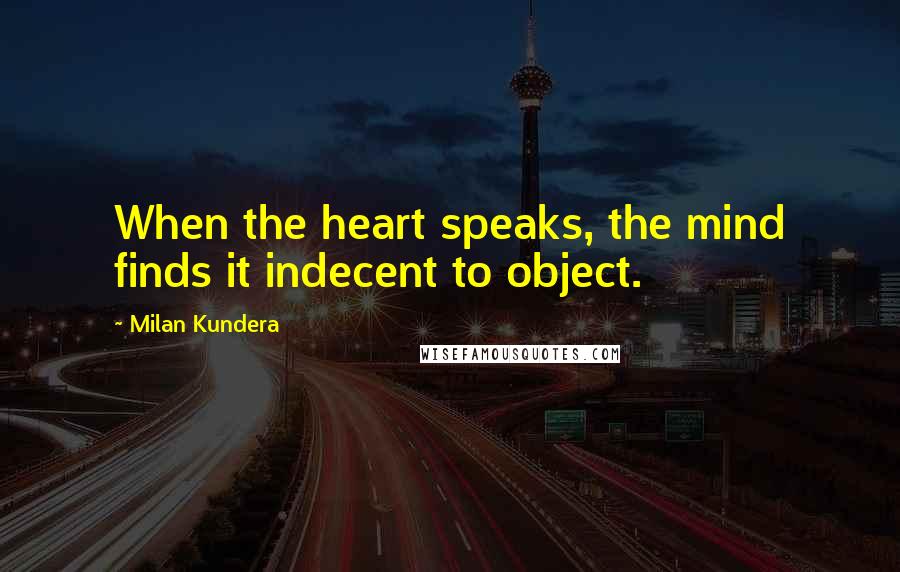 Milan Kundera Quotes: When the heart speaks, the mind finds it indecent to object.