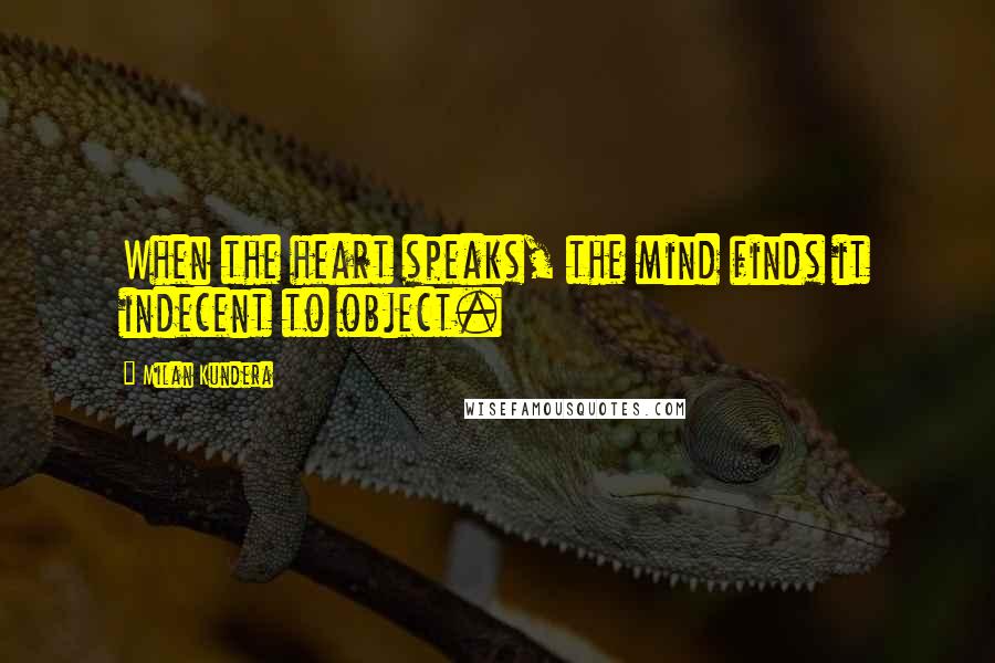 Milan Kundera Quotes: When the heart speaks, the mind finds it indecent to object.