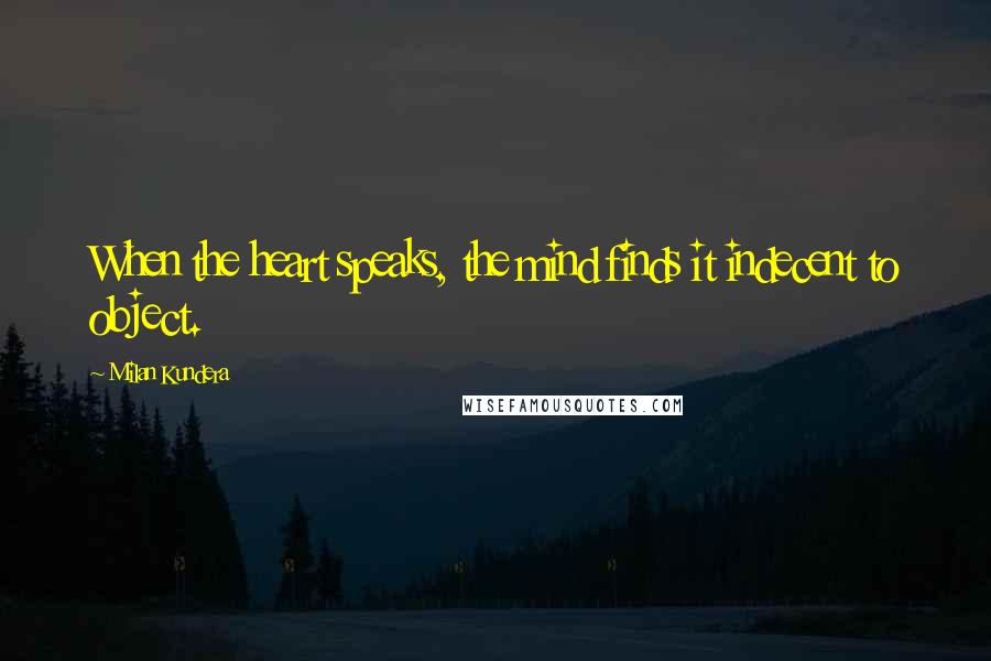 Milan Kundera Quotes: When the heart speaks, the mind finds it indecent to object.