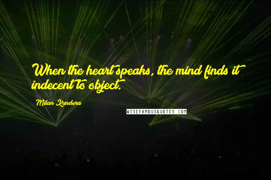 Milan Kundera Quotes: When the heart speaks, the mind finds it indecent to object.