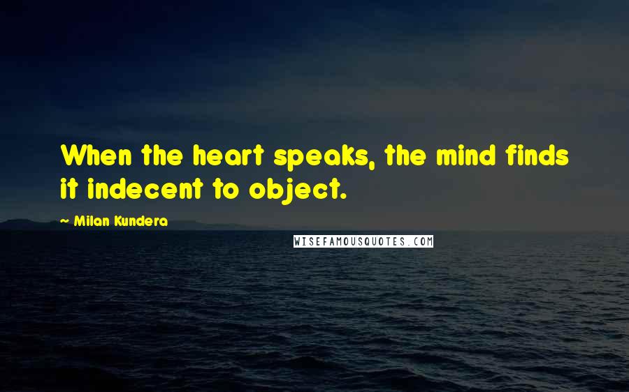 Milan Kundera Quotes: When the heart speaks, the mind finds it indecent to object.